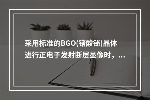 采用标准的BGO(锗酸铋)晶体进行正电子发射断层显像时，探头