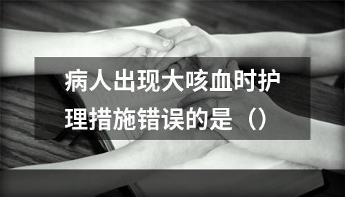 病人出现大咳血时护理措施错误的是（）