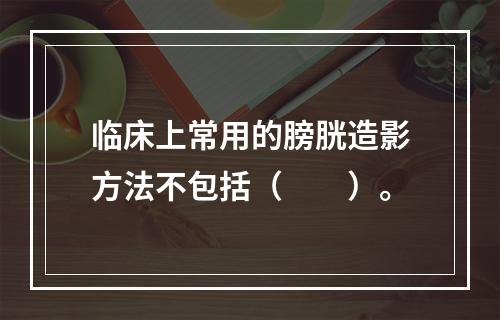 临床上常用的膀胱造影方法不包括（　　）。