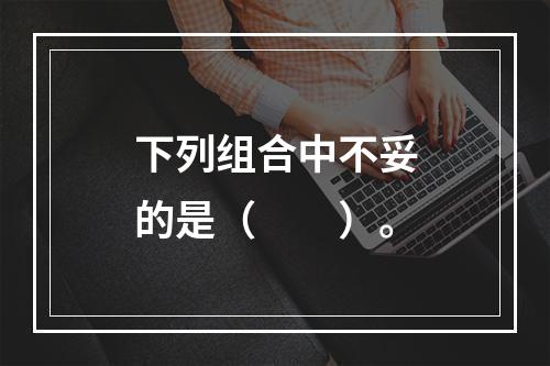 下列组合中不妥的是（　　）。