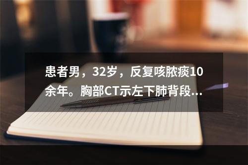 患者男，32岁，反复咳脓痰10余年。胸部CT示左下肺背段、后