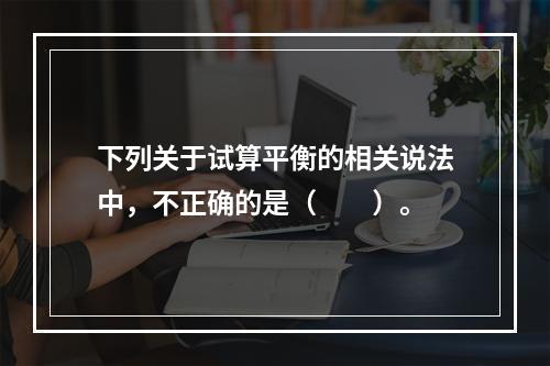 下列关于试算平衡的相关说法中，不正确的是（　　）。