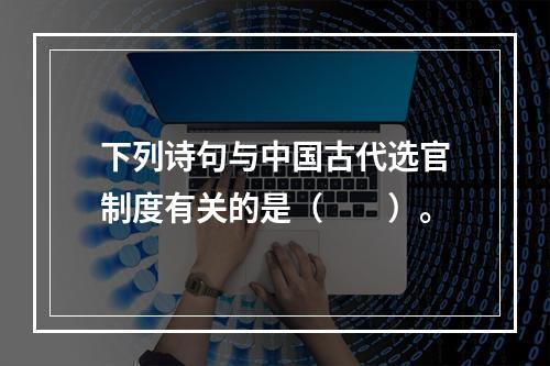 下列诗句与中国古代选官制度有关的是（　　）。