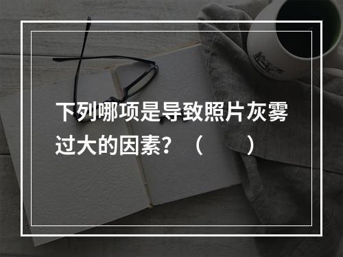 下列哪项是导致照片灰雾过大的因素？（　　）