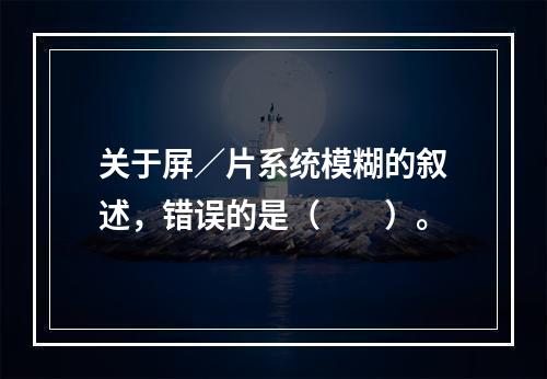 关于屏∕片系统模糊的叙述，错误的是（　　）。