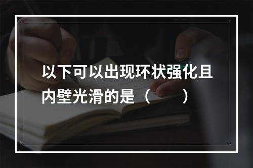 以下可以出现环状强化且内壁光滑的是（　　）