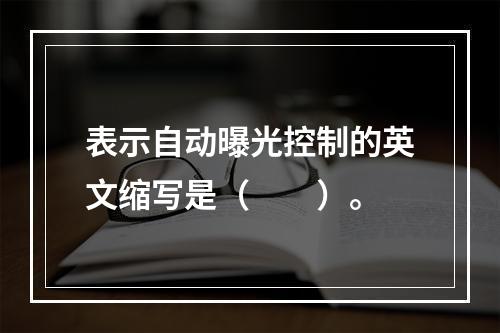 表示自动曝光控制的英文缩写是（　　）。