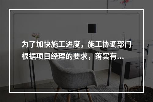 为了加快施工进度，施工协调部门根据项目经理的要求，落实有关夜