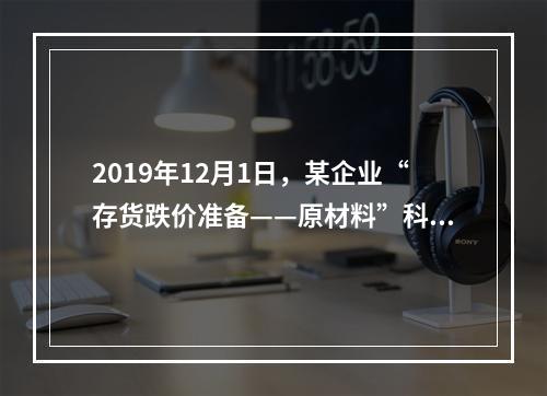 2019年12月1日，某企业“存货跌价准备——原材料”科目贷