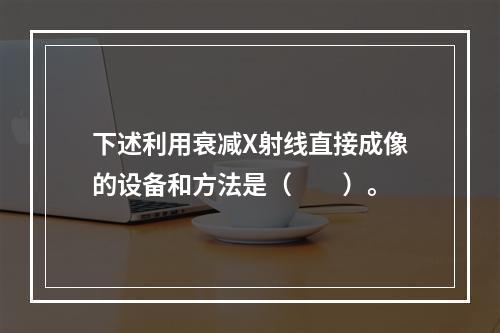 下述利用衰减X射线直接成像的设备和方法是（　　）。