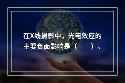 在X线摄影中，光电效应的主要负面影响是（　　）。