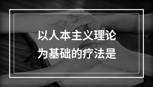 以人本主义理论为基础的疗法是