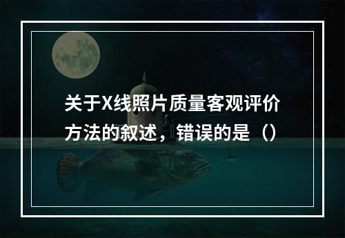 关于X线照片质量客观评价方法的叙述，错误的是（）