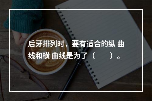 后牙排列时，要有适合的纵 曲线和横 曲线是为了（　　）。