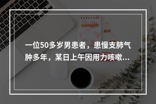 一位50多岁男患者，患慢支肺气肿多年，某日上午因用力咳嗽，