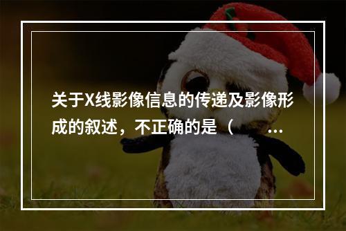 关于X线影像信息的传递及影像形成的叙述，不正确的是（　　）