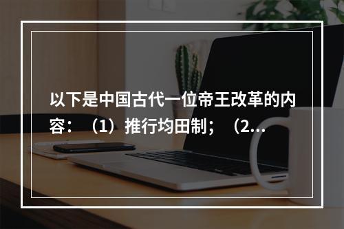 以下是中国古代一位帝王改革的内容：（1）推行均田制；（2）迁