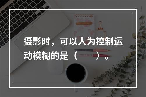 摄影时，可以人为控制运动模糊的是（　　）。