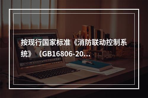 按现行国家标准《消防联动控制系统》（GB16806-2006