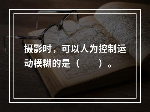 摄影时，可以人为控制运动模糊的是（　　）。