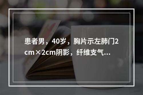 患者男，40岁，胸片示左肺门2cm×2cm阴影，纤维支气管镜