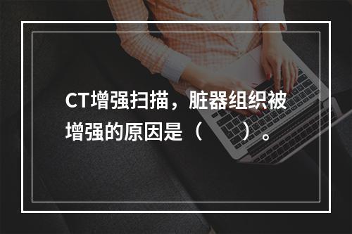 CT增强扫描，脏器组织被增强的原因是（　　）。