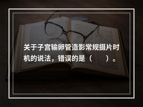 关于子宫输卵管造影常规摄片时机的说法，错误的是（　　）。