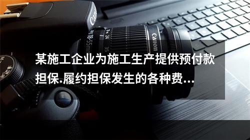 某施工企业为施工生产提供预付款担保.履约担保发生的各种费用属