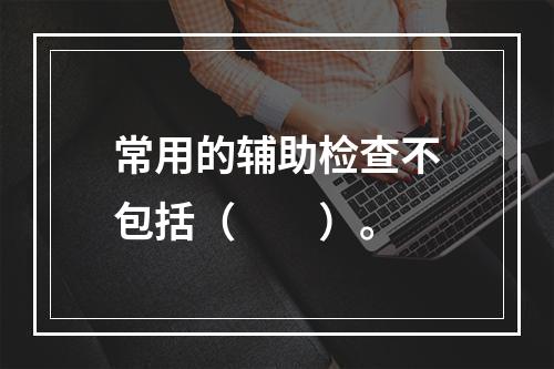 常用的辅助检查不包括（　　）。