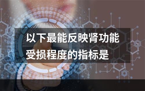 以下最能反映肾功能受损程度的指标是