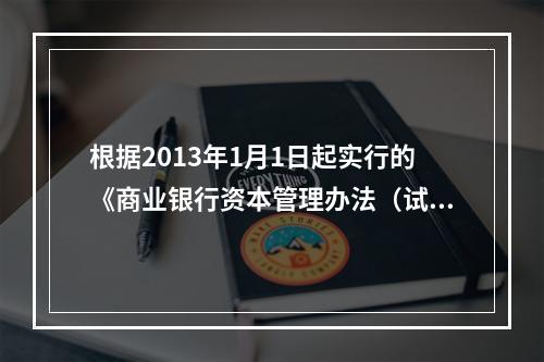 根据2013年1月1日起实行的《商业银行资本管理办法（试行