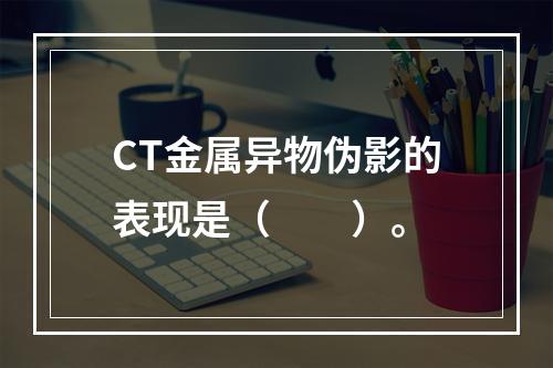 CT金属异物伪影的表现是（　　）。