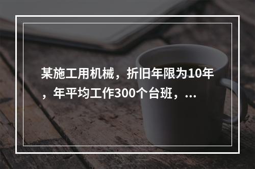 某施工用机械，折旧年限为10年，年平均工作300个台班，台班