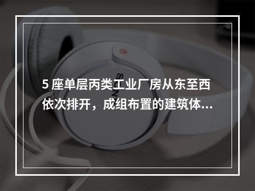 5 座单层丙类工业厂房从东至西依次排开，成组布置的建筑体积依