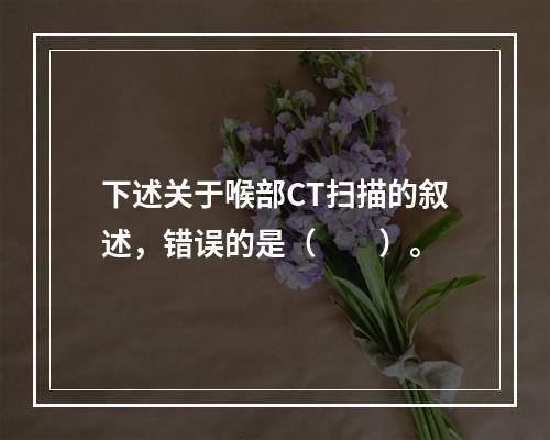 下述关于喉部CT扫描的叙述，错误的是（　　）。