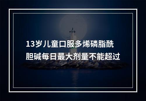 13岁儿童口服多烯磷脂酰胆碱每日最大剂量不能超过