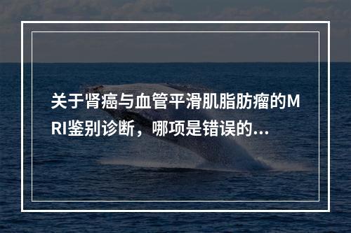 关于肾癌与血管平滑肌脂肪瘤的MRI鉴别诊断，哪项是错误的？