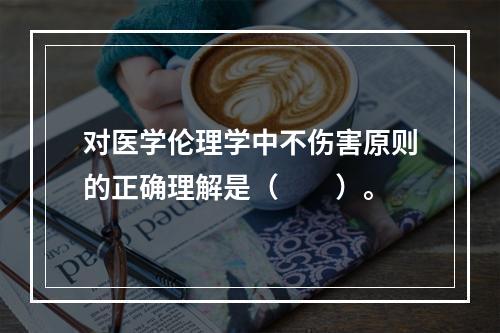 对医学伦理学中不伤害原则的正确理解是（　　）。