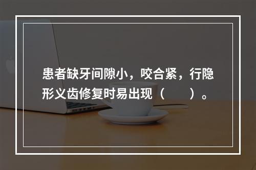 患者缺牙间隙小，咬合紧，行隐形义齿修复时易出现（　　）。