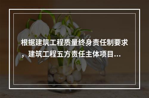 根据建筑工程质量终身责任制要求，建筑工程五方责任主体项目负责