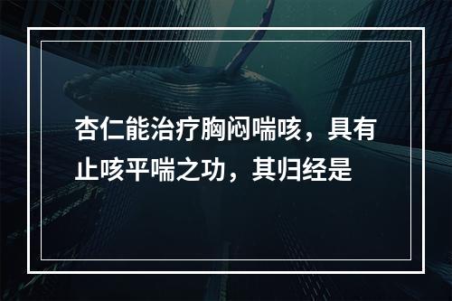 杏仁能治疗胸闷喘咳，具有止咳平喘之功，其归经是