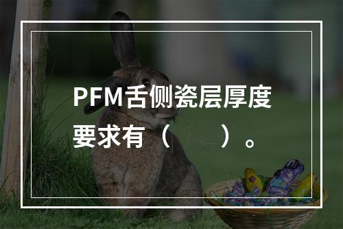 PFM舌侧瓷层厚度要求有（　　）。