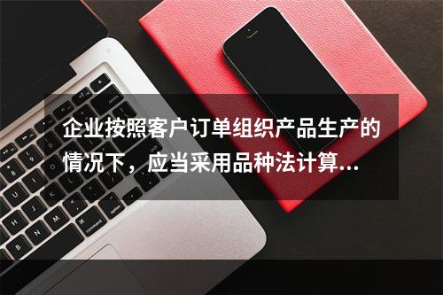 企业按照客户订单组织产品生产的情况下，应当采用品种法计算产品