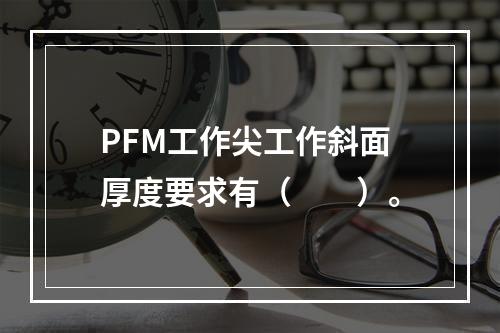 PFM工作尖工作斜面厚度要求有（　　）。