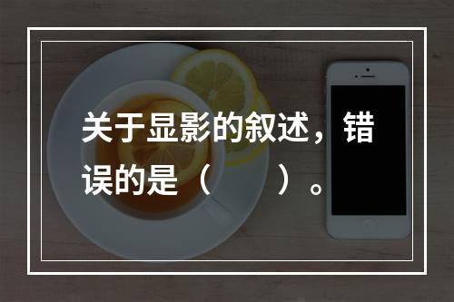 关于显影的叙述，错误的是（　　）。