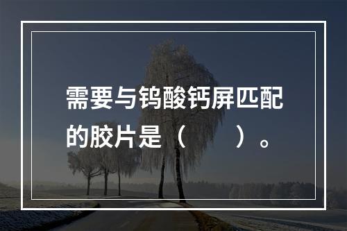 需要与钨酸钙屏匹配的胶片是（　　）。