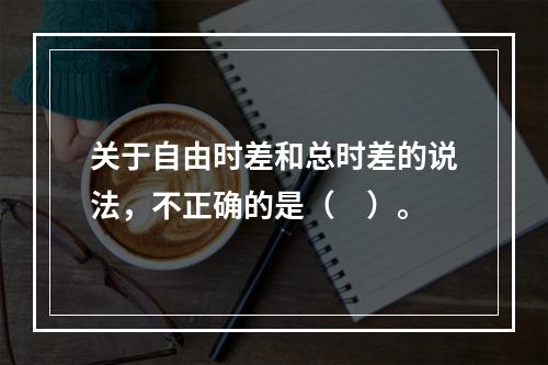 关于自由时差和总时差的说法，不正确的是（　）。