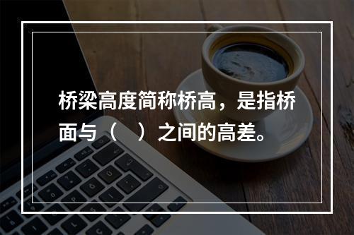 桥梁高度简称桥高，是指桥面与（　）之间的高差。