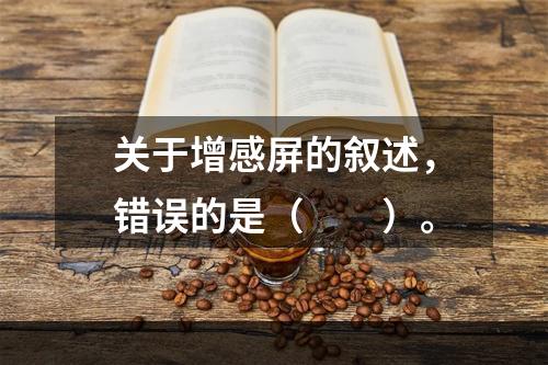 关于增感屏的叙述，错误的是（　　）。