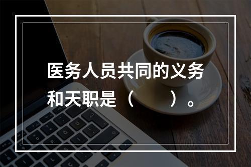 医务人员共同的义务和天职是（　　）。